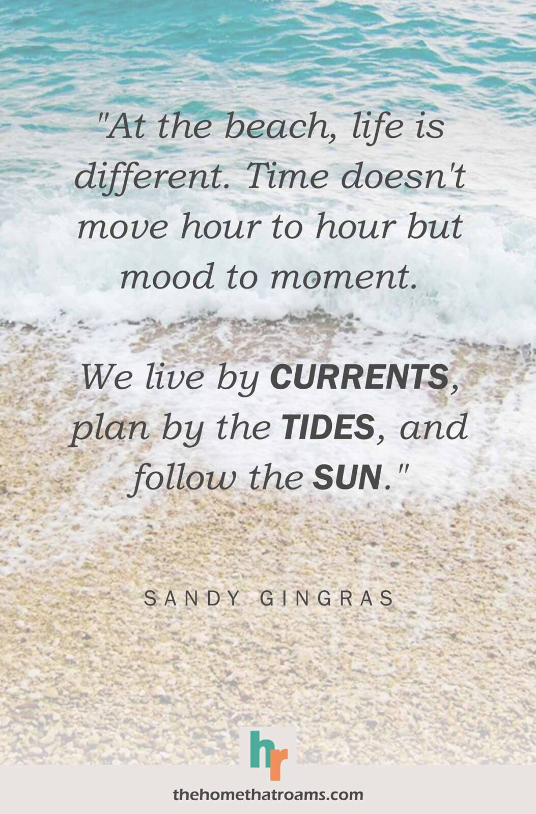 Quote about the ocean, “At the beach, life is different. Time doesn’t move hour to hour but mood to moment. We live by currents, plan by the tides, and follow the sun.” - Sandy Gingras, written on top of a picture of a people beach with a wave crashing on the shore.