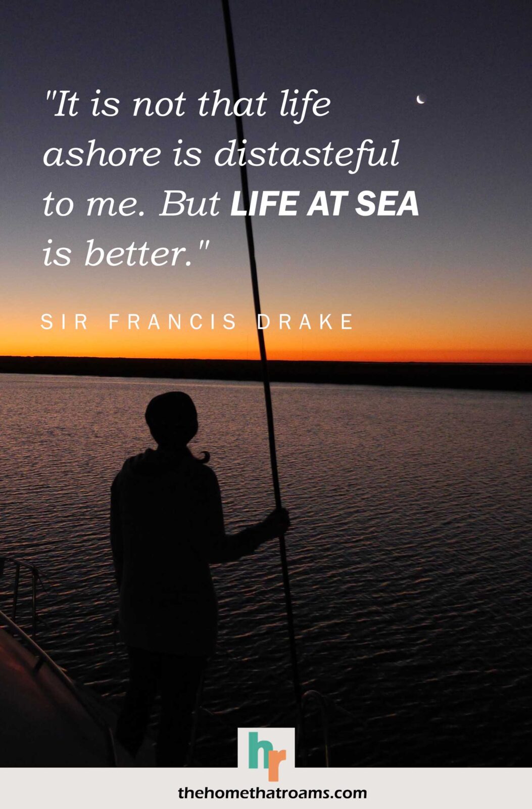 Inspirational sailing away quote, “It is not that life ashore is distasteful to me. But life at sea is better.” - Sir Francis Drake, written above a woman holding a main stay looking at the colors across the water at twilight.